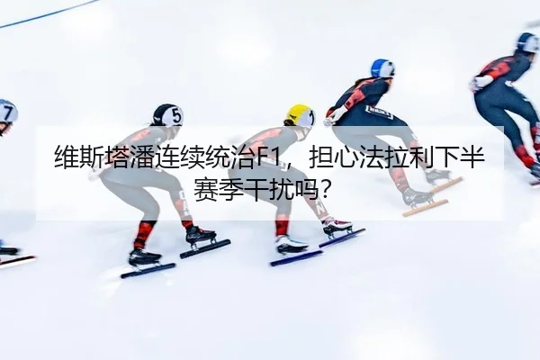 维斯塔潘连续统治F1，担心法拉利下半赛季干扰吗？
